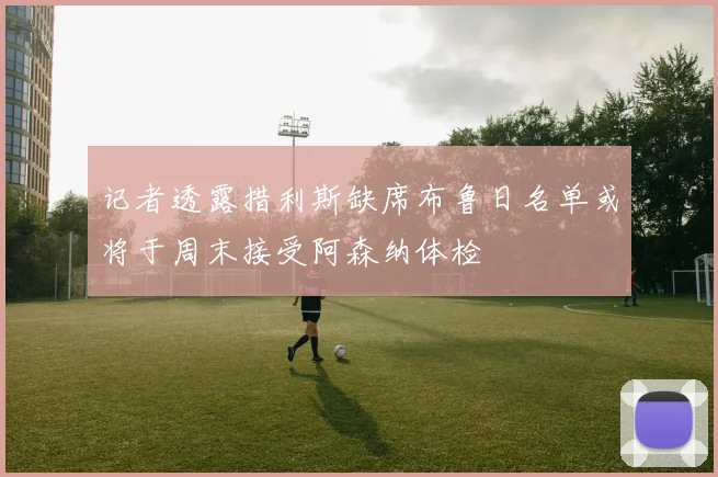记者透露措利斯缺席布鲁日名单或将于周末接受阿森纳体检