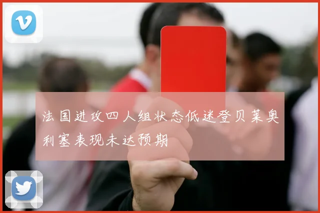 法国进攻四人组状态低迷登贝莱奥利塞表现未达预期
