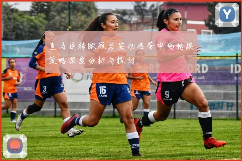 皇马逆转欧冠后安切洛蒂中场轮换策略深度分析与探讨