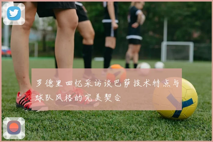 罗德里回忆采访谈巴萨技术特点与球队风格的完美契合